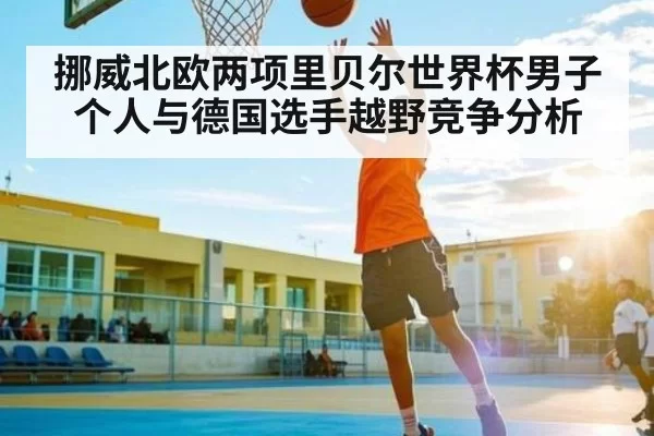 挪威北欧两项里贝尔世界杯男子个人与德国选手越野竞争分析